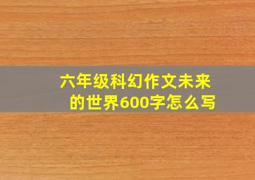 六年级科幻作文未来的世界600字怎么写