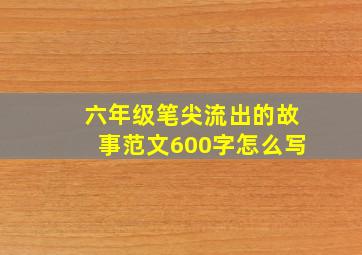 六年级笔尖流出的故事范文600字怎么写