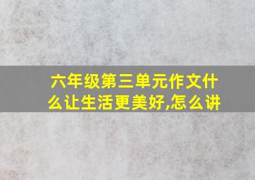 六年级第三单元作文什么让生活更美好,怎么讲