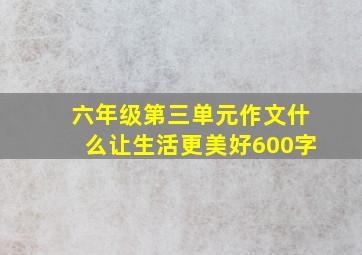 六年级第三单元作文什么让生活更美好600字