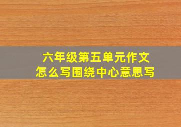 六年级第五单元作文怎么写围绕中心意思写