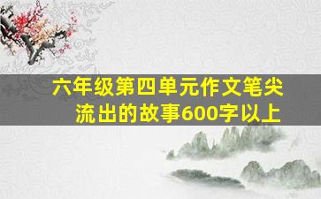 六年级第四单元作文笔尖流出的故事600字以上