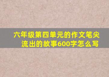 六年级第四单元的作文笔尖流出的故事600字怎么写