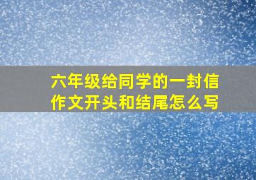 六年级给同学的一封信作文开头和结尾怎么写