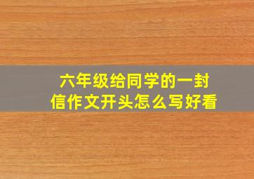 六年级给同学的一封信作文开头怎么写好看