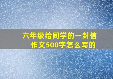 六年级给同学的一封信作文500字怎么写的