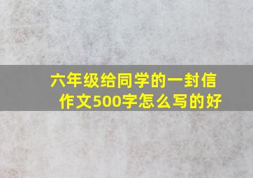 六年级给同学的一封信作文500字怎么写的好