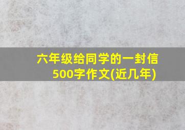 六年级给同学的一封信500字作文(近几年)