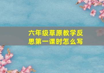 六年级草原教学反思第一课时怎么写