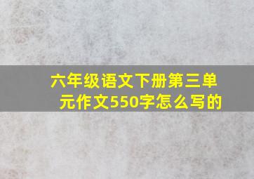 六年级语文下册第三单元作文550字怎么写的