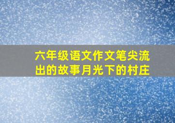 六年级语文作文笔尖流出的故事月光下的村庄