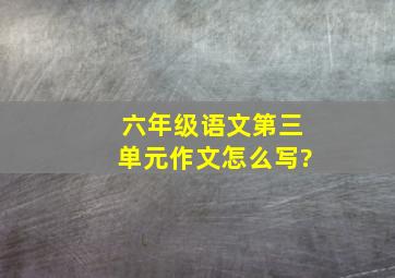 六年级语文第三单元作文怎么写?