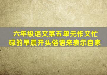 六年级语文第五单元作文忙碌的早晨开头俗语来表示自家