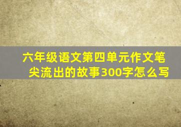 六年级语文第四单元作文笔尖流出的故事300字怎么写