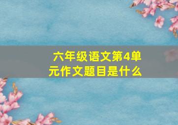 六年级语文第4单元作文题目是什么