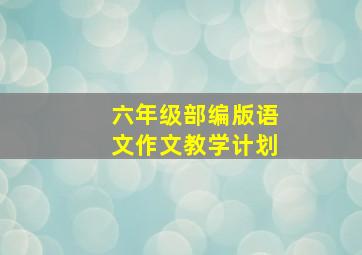 六年级部编版语文作文教学计划