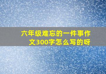 六年级难忘的一件事作文300字怎么写的呀