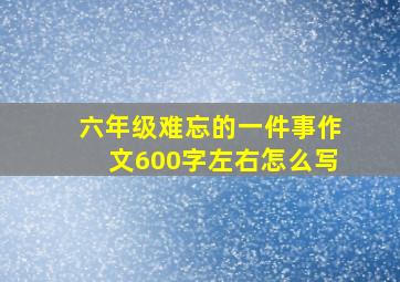 六年级难忘的一件事作文600字左右怎么写