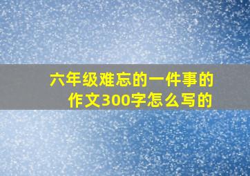 六年级难忘的一件事的作文300字怎么写的