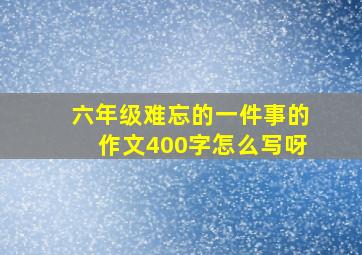 六年级难忘的一件事的作文400字怎么写呀