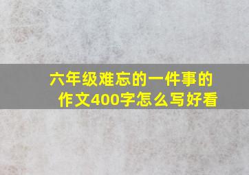 六年级难忘的一件事的作文400字怎么写好看