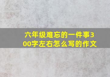 六年级难忘的一件事300字左右怎么写的作文