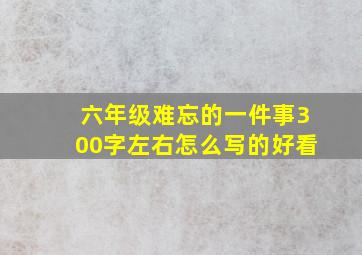 六年级难忘的一件事300字左右怎么写的好看