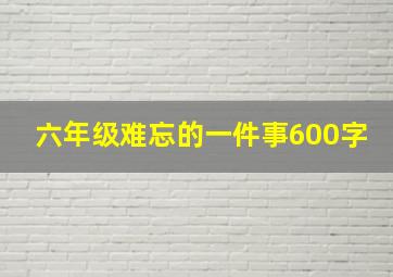 六年级难忘的一件事600字