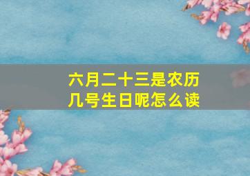 六月二十三是农历几号生日呢怎么读