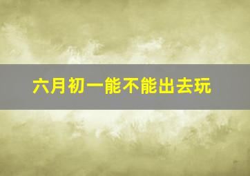 六月初一能不能出去玩