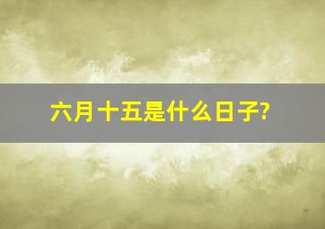 六月十五是什么日子?