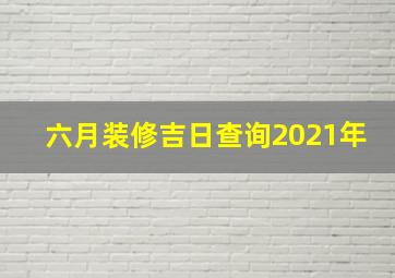 六月装修吉日查询2021年