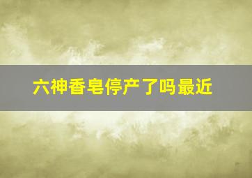 六神香皂停产了吗最近