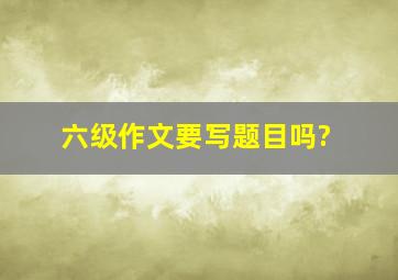 六级作文要写题目吗?