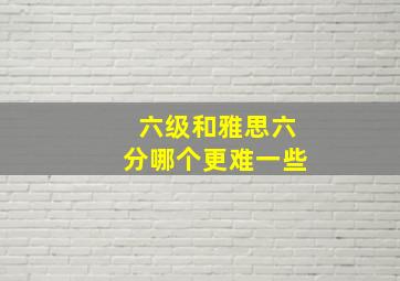 六级和雅思六分哪个更难一些