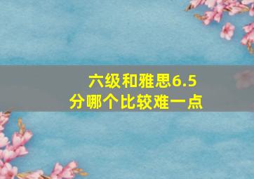 六级和雅思6.5分哪个比较难一点