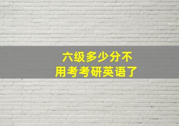 六级多少分不用考考研英语了