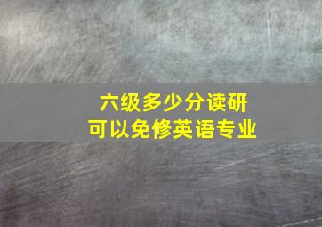 六级多少分读研可以免修英语专业