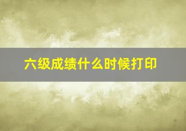 六级成绩什么时候打印