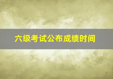 六级考试公布成绩时间