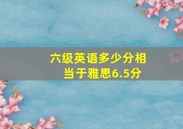 六级英语多少分相当于雅思6.5分