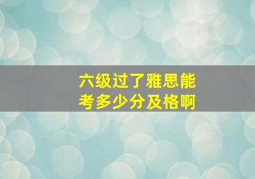 六级过了雅思能考多少分及格啊