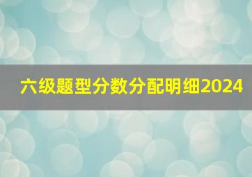 六级题型分数分配明细2024