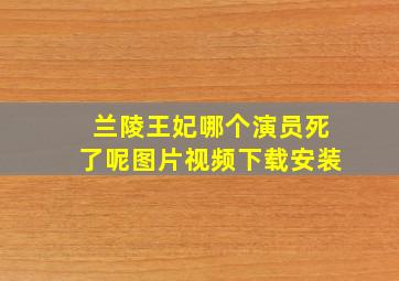 兰陵王妃哪个演员死了呢图片视频下载安装