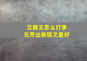 兰陵王怎么打李元芳出装铭文最好