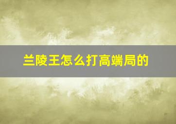 兰陵王怎么打高端局的