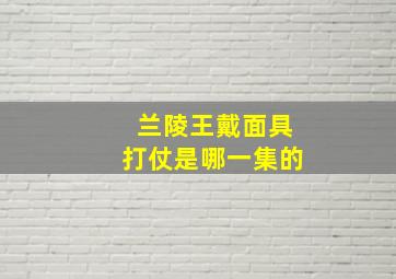 兰陵王戴面具打仗是哪一集的