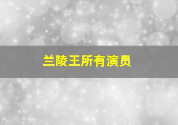 兰陵王所有演员