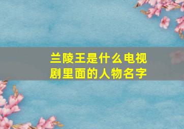 兰陵王是什么电视剧里面的人物名字