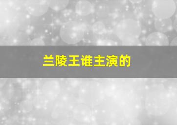 兰陵王谁主演的